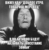 вижу как "доброе утро, товарищ мертвец" в вк активно будут называть "восстание зомби"