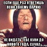 если еще раз ответишь ясно своему парню не видать тебе куни до нового года, сучка