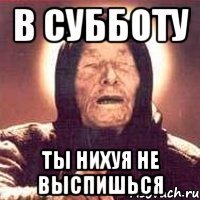 в субботу ты нихуя не выспишься