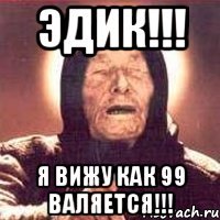 эдик!!! я вижу как 99 валяется!!!