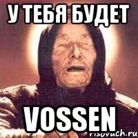 у тебя будет vossen