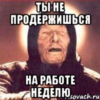 ты не продержишься на работе неделю