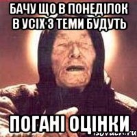 бачу що в понеділок в усіх з теми будуть погані оцінки