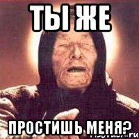 ты же простишь меня?