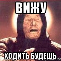 вижу ходить будешь