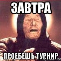 завтра проебешь турнир