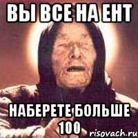 вы все на ент наберете больше 100