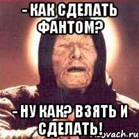 - как сделать фантом? - ну как? взять и сделать!