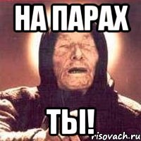 на парах ты!