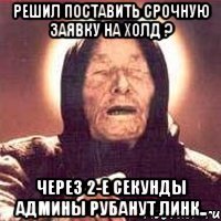 решил поставить срочную заявку на холд ? через 2-е секунды админы рубанут линк..