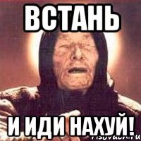 встань и иди нахуй!