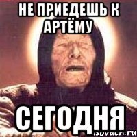 не приедешь к артёму сегодня