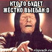 кто то будет жёстко выебан:d 