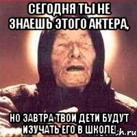 сегодня ты не знаешь этого актера, но завтра твои дети будут изучать его в школе!