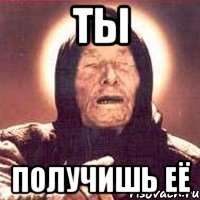 ты получишь её