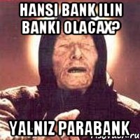 hansi bank ilin banki olacax? yalniz parabank