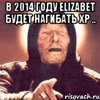 в 2014 году elizabet будет нагибать хр .. 