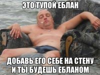 это тупой еблан добавь его себе на стену и ты будешь ебланом