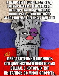 я кадровый офицер, служил в боевых частях (не на военной кафедре, как выдумывали некоторые). действительно закончил две военных академии. действительно являюсь специалистом в некоторых вещах, о которых тут пытались со мной спорить.