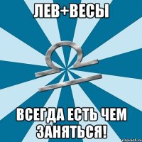 лев+весы всегда есть чем заняться!