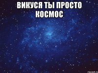 викуся ты просто космос 