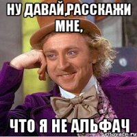 ну давай,расскажи мне, что я не альфач