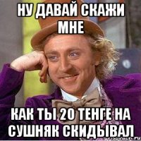 ну давай скажи мне как ты 20 тенге на сушняк скидывал