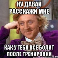 ну давай расскажи мне как у тебя всё болит после тренировки