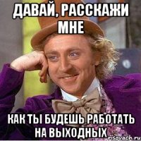 давай, расскажи мне как ты будешь работать на выходных
