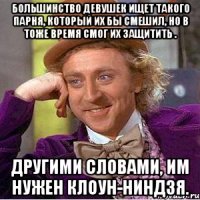 большинство девушек ищет такого парня, который их бы смешил, но в тоже время смог их защитить . другими словами, им нужен клоун-ниндзя.