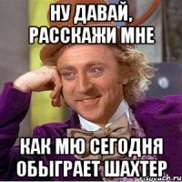 ну давай, расскажи мне как мю сегодня обыграет шахтер