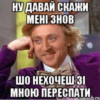 ну давай скажи мені знов шо нехочеш зі мною переспати