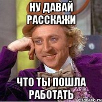ну давай расскажи что ты пошла работать