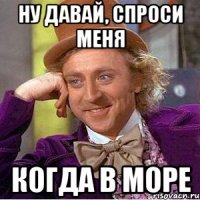 ну давай, спроси меня когда в море