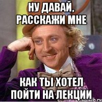 ну давай, расскажи мне как ты хотел пойти на лекции