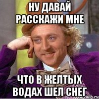 ну давай расскажи мне что в желтых водах шел снег