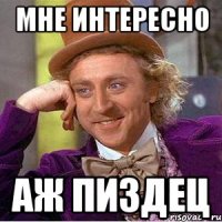 мне интересно аж пиздец