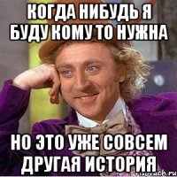 когда нибудь я буду кому то нужна но это уже совсем другая история