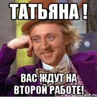 татьяна ! вас ждут на второй работе!