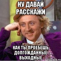 ну давай расскажи как ты проебешь долгожданные выходные