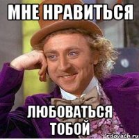 мне нравиться любоваться тобой