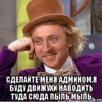  сделайте меня админом,я буду движухи наводить туда сюда пыль мыль