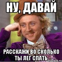 ну, давай расскажи во сколько ты лег спать