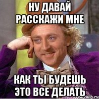 ну давай расскажи мне как ты будешь это все делать