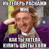 ну теперь раскажи мне как ты хотела купить цветы у оли