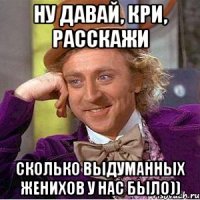 ну давай, кри, расскажи сколько выдуманных женихов у нас было))