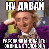 ну давай расскажи мне как ты сидишь с телефона