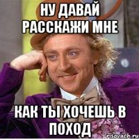 ну давай расскажи мне как ты хочешь в поход