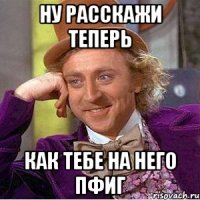ну расскажи теперь как тебе на него пфиг