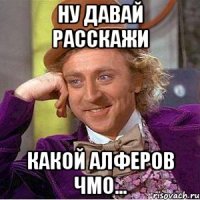 ну давай расскажи какой алферов чмо...